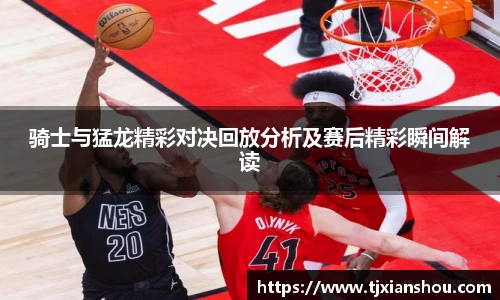骑士与猛龙精彩对决回放分析及赛后精彩瞬间解读
