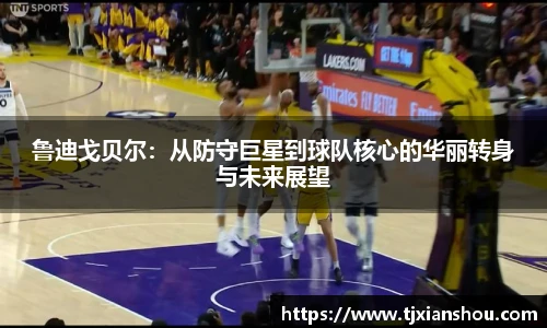 鲁迪戈贝尔：从防守巨星到球队核心的华丽转身与未来展望