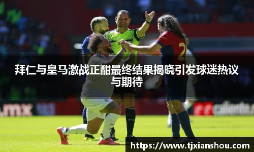 拜仁与皇马激战正酣最终结果揭晓引发球迷热议与期待